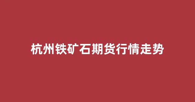 杭州铁矿石期货行情走势(2201铁矿石期货行情)_https://www.rzcpcj.com_直通车_第1张