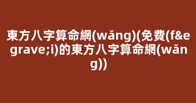 東方八字算命網(wǎng)(免費(fèi)的東方八字算命網(wǎng))