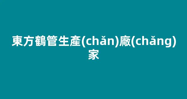 東方鶴管生產(chǎn)廠(chǎng)家(鶴管生產(chǎn)廠(chǎng)家聯(lián)系電話(huà))(1)