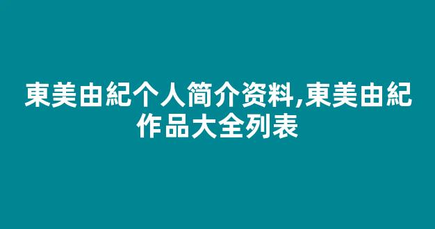 東美由紀个人简介资料,東美由紀作品大全列表