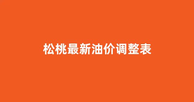 松桃最新油价调整表_松桃最新油价调整表查询