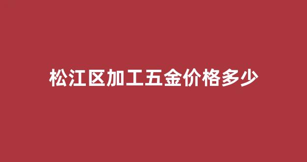 松江区加工五金价格多少钱_松江区加工五金价格多少