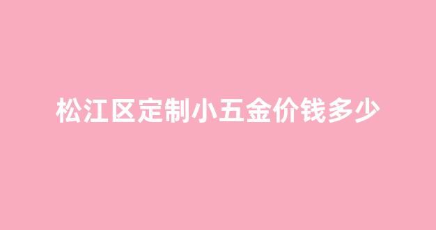 松江区定制小五金价钱多少_松江区定制小五金价钱多少钱一个