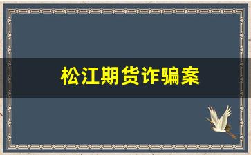松江期货诈骗案(上海期货诈骗)_https://www.xzdzcjn.com_北交所_第1张