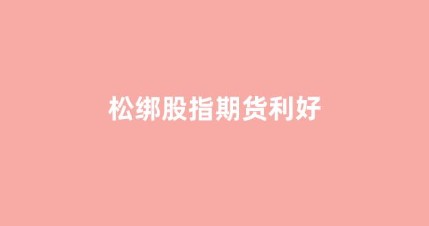 松绑股指期货利好(【独家】股指期货松绑迎来倒计时)_https://www.fzdzcxj.com_深交所_第1张