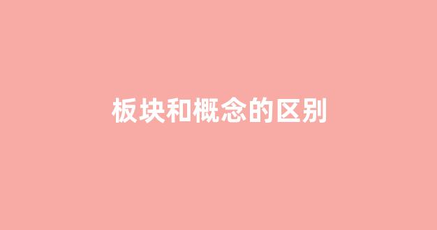 板块和概念的区别(板块与概念的区别)_https://www.shshucaipeisong.com_北交所_第1张