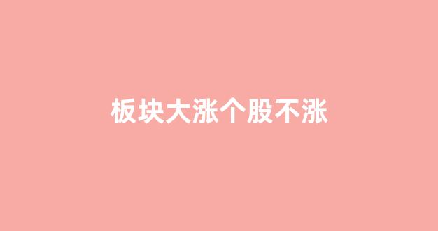 板块大涨个股不涨(板块大涨个股不涨停什么意思)_https://www.dcjwmf.com_郑商所_第1张