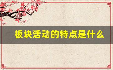 板块活动的特点是什么(板块活动的特点是什么意思)_https://www.hn-life.com_创业板_第1张