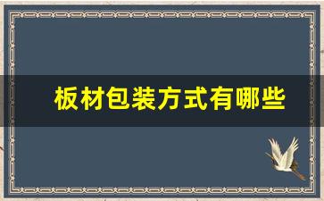 板材包装方式有哪些(板材下料的方式有哪些)_https://www.heiljjianzu.com_科创板_第1张