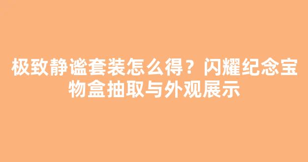 极致静谧套装怎么得？闪耀纪念宝物盒抽取与外观展示