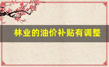 2021年林业补贴什么时候发放-林业的油价补贴有调整