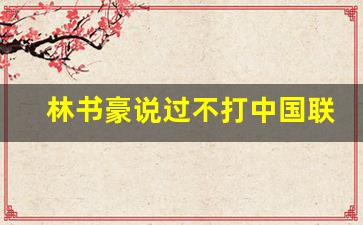 林书豪拒绝为中国打球-林书豪说过不打中国联赛