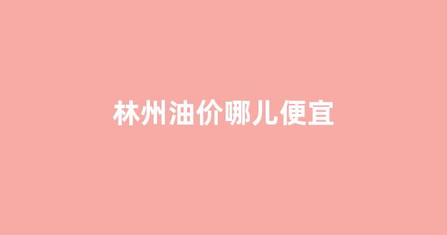 林州哪家加油站油品好_林州油价哪儿便宜