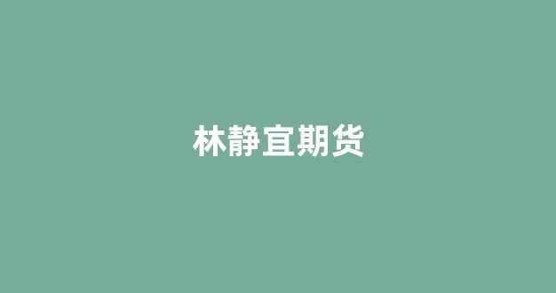 林静宜期货(相城林静宜)_https://www.xzdzcjx.com_科创板_第1张