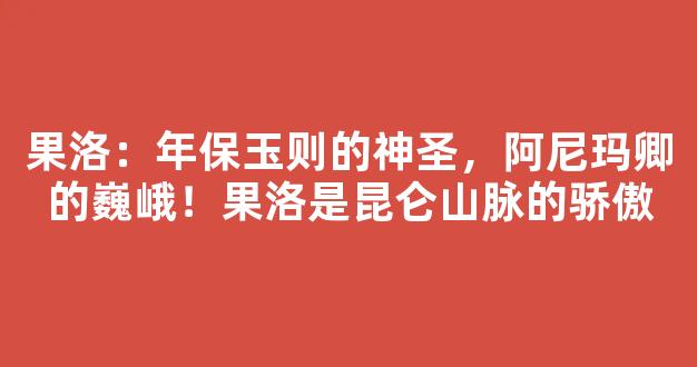 果洛：年保玉则的神圣，阿尼玛卿的巍峨！果洛是昆仑山脉的骄傲