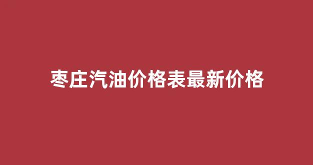 枣庄汽油价格表最新价格_枣庄汽油价格表最新价格查询