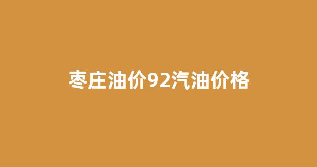 枣庄油价92汽油价格_枣庄今日油价查询