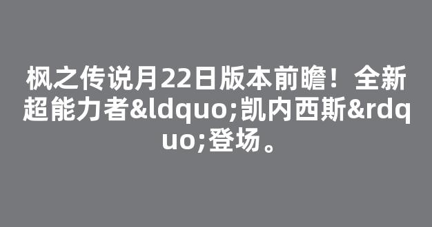 枫之传说月22日版本前瞻！全新超能力者“凯内西斯”登场。