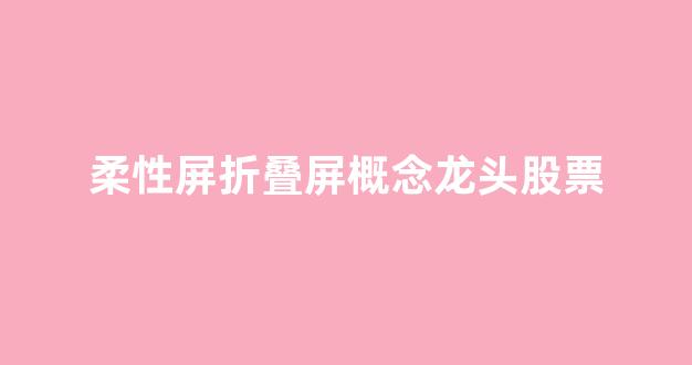 柔性屏折叠屏概念龙头股票(柔性屏与折叠屏的区别)_https://www.lclxwz.com_郑商所_第1张