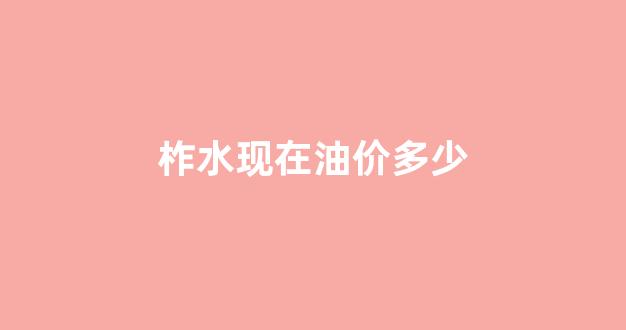 柞水现在油价多少_今天柞水