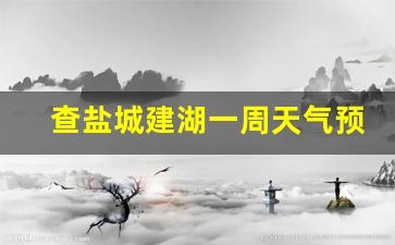 查盐城建湖一周天气预报详情信息_请帮我查一下盐城建湖的天气预报