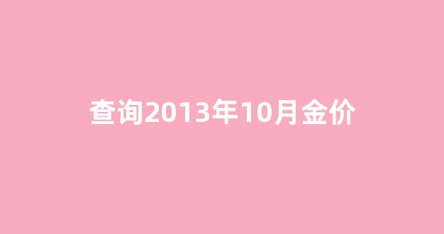 2013年黄金什么价格查询_查询2013年10月金价