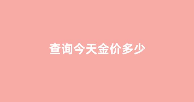 查询今天金价多少_帮我查查今天的金价
