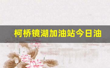 柯桥镜湖加油站今日油价是多少钱啊-柯桥镜湖加油站电话