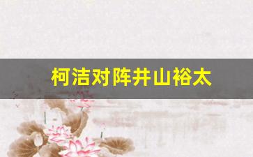 柯洁vs井山裕太交手记录-柯洁对阵井山裕太