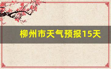 柳州市天气预报15天查询_柳州市天气预报15天查询百度地图下载