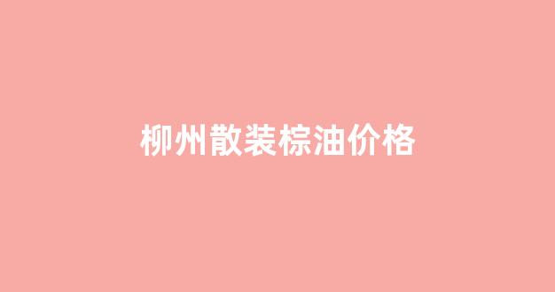 柳州散装棕油价格_棕油批发价格每斤多少