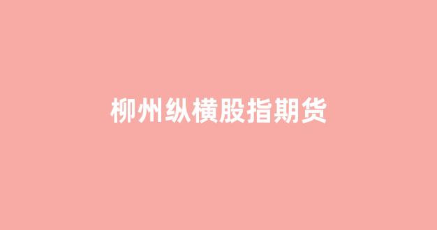 柳州纵横股指期货(纵横股吧)_https://www.wanyuyiyao.com_上交所_第1张