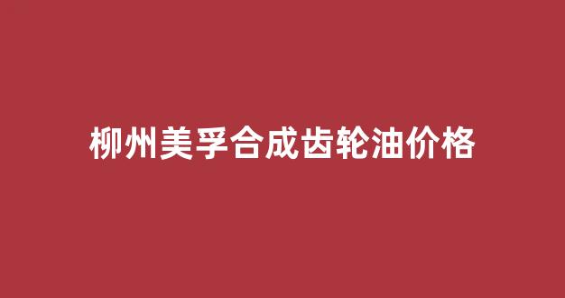 柳州美孚合成齿轮油价格_美孚合成齿轮油320