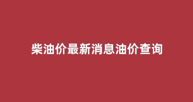 柴油价最新消息油价查询_柴油价格最新价格走势