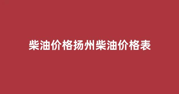 柴油价格扬州柴油价格表_扬州0号柴油价格