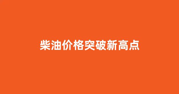 柴油价格突破新高点_柴油价格大涨