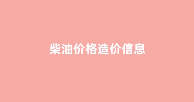 柴油价格调价表_柴油价格造价信息
