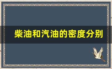 柴油和汽油的密度分别是多少啊_柴油和汽油的密度分别是多少