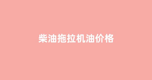 柴油拖拉机用什么型号机油_柴油拖拉机油价格