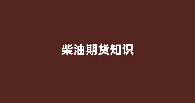 柴油期货知识(柴油期货知识点)_https://www.gfdzclz.com_上交所_第1张