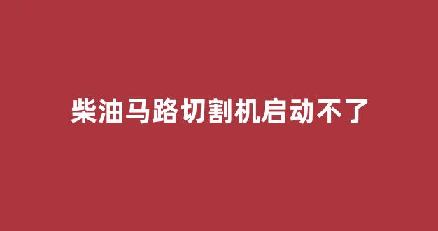 柴油马路切割机启动不了(柴油马路切割机启动不了视频)_https://www.hhem8.com_科创板_第1张