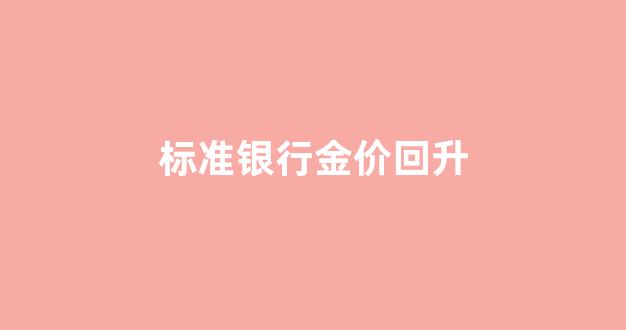 今日银行金价 黄金回收价格_标准银行金价回升