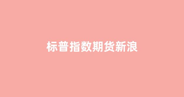 标普指数期货新浪(标普指数500期货)_https://www.fzdzcxj.com_科创板_第1张