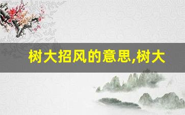 树大招风的意思,树大招风的近义词反义词,树大招风造句例句,树大招风出处及解释-第1张图片-我的生活随想