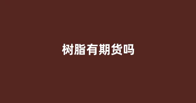 树脂有期货吗(树脂价格暴涨)_https://www.xzdzcjn.com_北交所_第1张