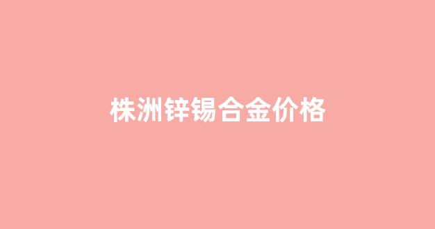 锌锡合金有哪些产品_株洲锌锡合金价格
