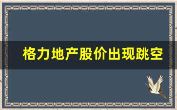 格力地产股价出现跳空缺口_https://www.heiljjianzu.com_科创板_第1张