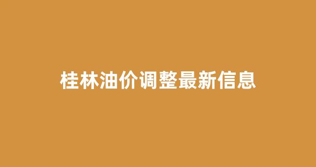 桂林今日油价最新价格_桂林油价调整最新信息