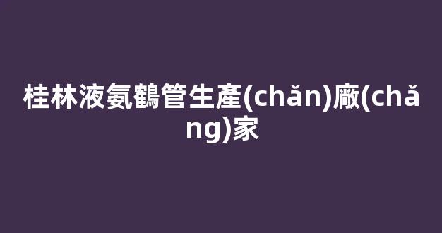 桂林液氨鶴管生產(chǎn)廠(chǎng)家(桂林液氨鶴管生產(chǎn)廠(chǎng)家在哪里)(1)