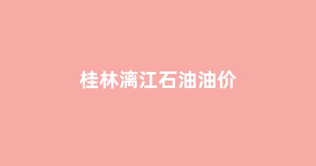 广西桂林油价_桂林漓江石油油价